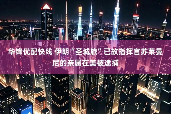 华锋优配快线 伊朗“圣城旅”已故指挥官苏莱曼尼的亲属在美被逮捕