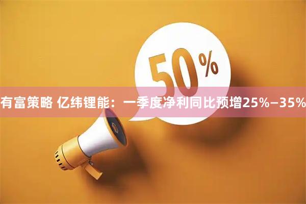 有富策略 亿纬锂能：一季度净利同比预增25%—35%