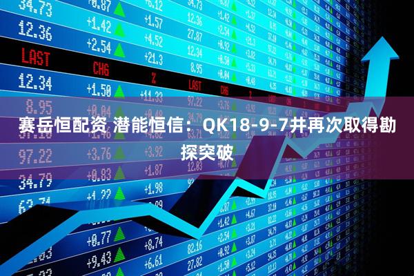 赛岳恒配资 潜能恒信：QK18-9-7井再次取得勘探突破