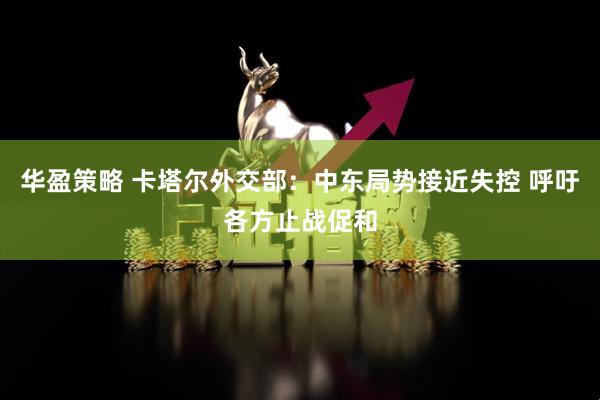 华盈策略 卡塔尔外交部：中东局势接近失控 呼吁各方止战促和