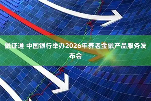 融证通 中国银行举办2026年养老金融产品服务发布会