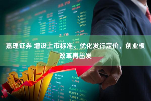 嘉理证券 增设上市标准、优化发行定价，创业板改革再出发