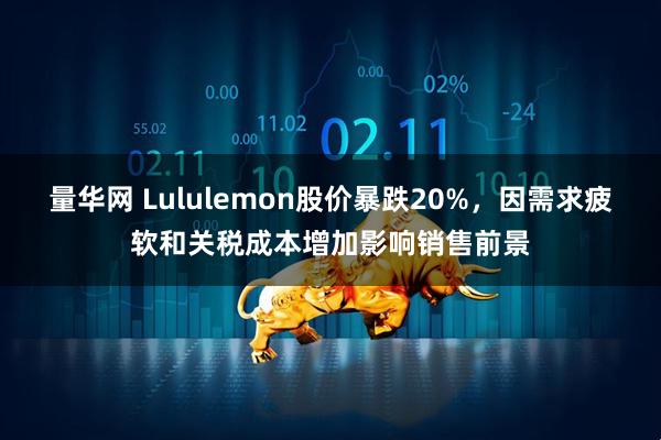 量华网 Lululemon股价暴跌20%，因需求疲软和关税成本增加影响销售前景