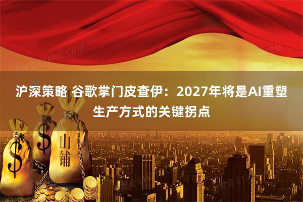 沪深策略 谷歌掌门皮查伊：2027年将是AI重塑生产方式的关键拐点