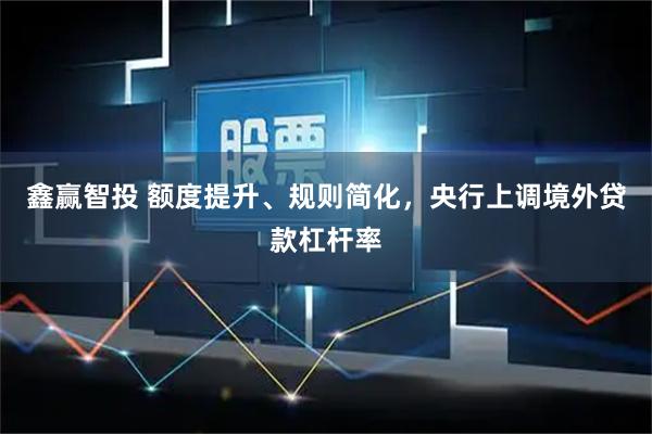 鑫赢智投 额度提升、规则简化，央行上调境外贷款杠杆率