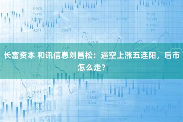 长富资本 和讯信息刘昌松：逼空上涨五连阳，后市怎么走？