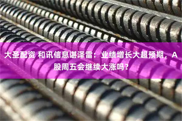 大圣配资 和讯信息谌泽雷：业绩增长大超预期，A股周五会继续大涨吗？