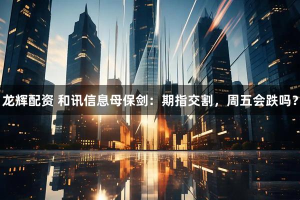 龙辉配资 和讯信息母保剑：期指交割，周五会跌吗？