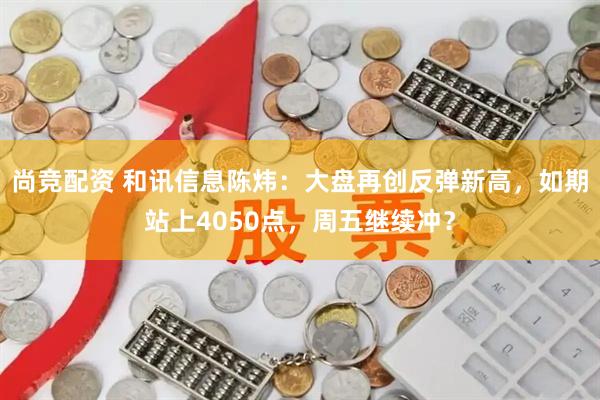 尚竞配资 和讯信息陈炜：大盘再创反弹新高，如期站上4050点，周五继续冲？