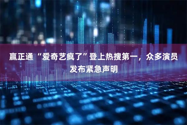 赢正通 “爱奇艺疯了”登上热搜第一，众多演员发布紧急声明