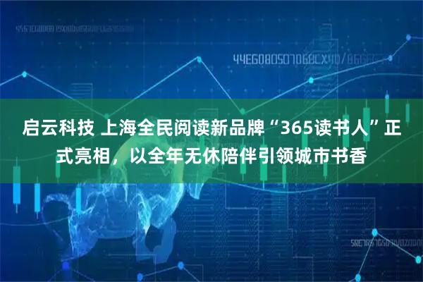 启云科技 上海全民阅读新品牌“365读书人”正式亮相，以全年无休陪伴引领城市书香