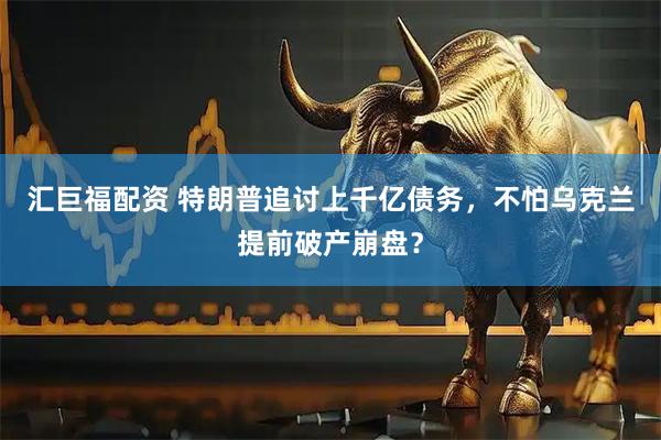 汇巨福配资 特朗普追讨上千亿债务，不怕乌克兰提前破产崩盘？