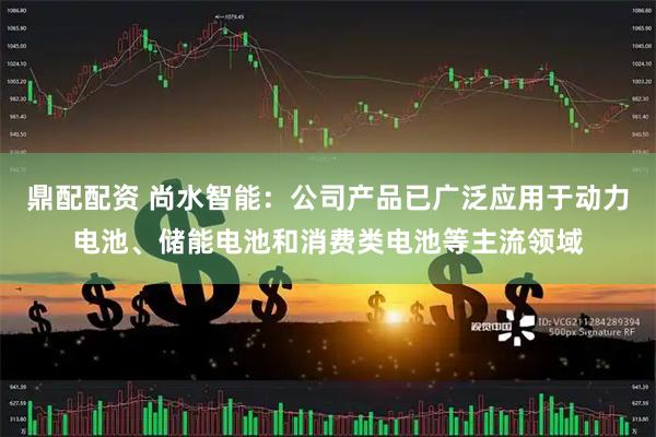 鼎配配资 尚水智能：公司产品已广泛应用于动力电池、储能电池和消费类电池等主流领域