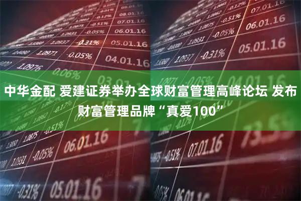 中华金配 爱建证券举办全球财富管理高峰论坛 发布财富管理品牌“真爱100”