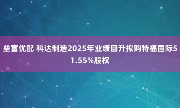 垒富优配 科达制造2025年业绩回升拟购特福国际51.55%股权
