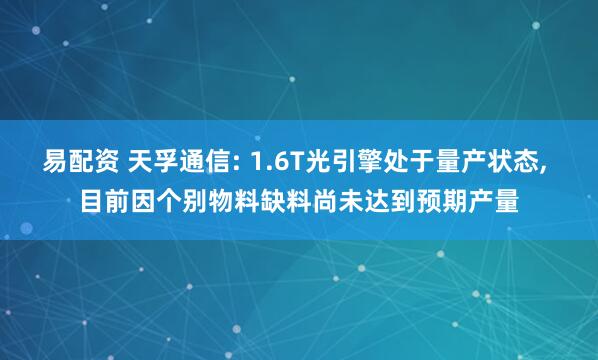 易配资 天孚通信: 1.6T光引擎处于量产状态, 目前因个别物料缺料尚未达到预期产量
