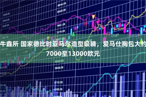 牛鑫所 国家德比时亚马尔造型吸睛，爱马仕胸包大约7000至13000欧元