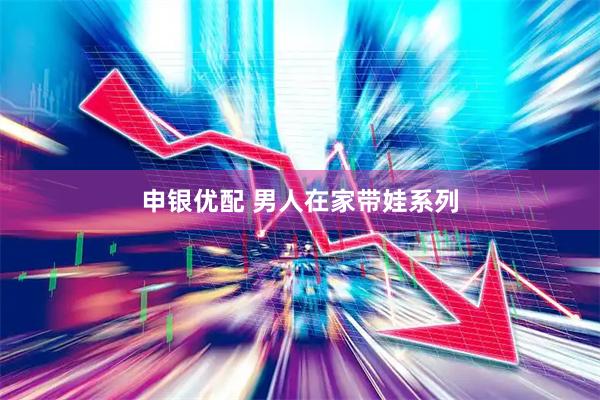申银优配 男人在家带娃系列