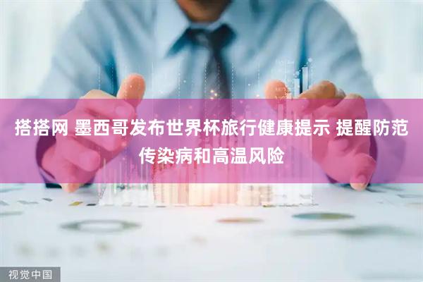 搭搭网 墨西哥发布世界杯旅行健康提示 提醒防范传染病和高温风险