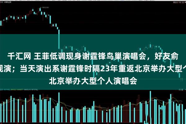 千汇网 王菲低调现身谢霆锋鸟巢演唱会，好友俞飞鸿陪同观演；当天演出系谢霆锋时隔23年重返北京举办大型个人演唱会