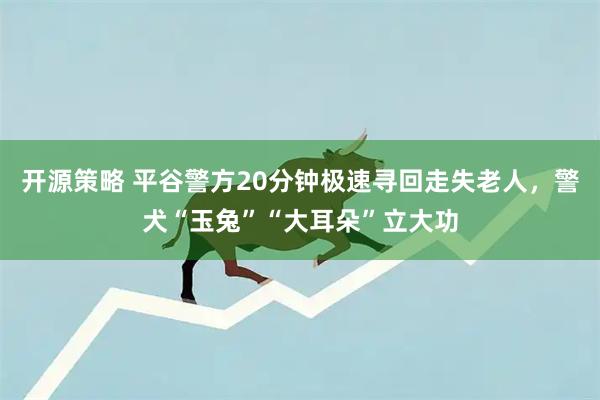 开源策略 平谷警方20分钟极速寻回走失老人，警犬“玉兔”“大耳朵”立大功