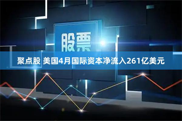 聚点股 美国4月国际资本净流入261亿美元