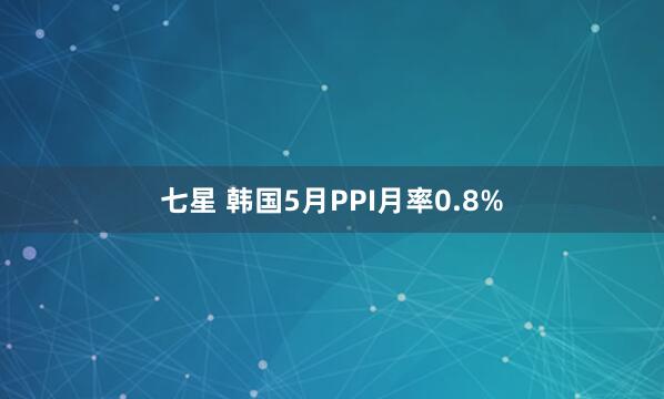 七星 韩国5月PPI月率0.8%