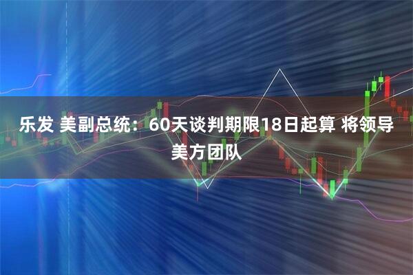乐发 美副总统：60天谈判期限18日起算 将领导美方团队