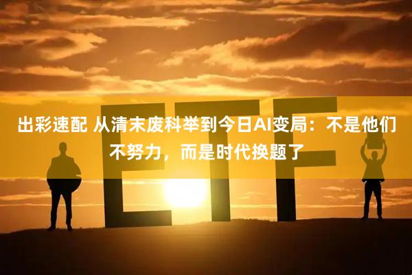 出彩速配 从清末废科举到今日AI变局：不是他们不努力，而是时代换题了