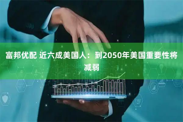 富邦优配 近六成美国人：到2050年美国重要性将减弱