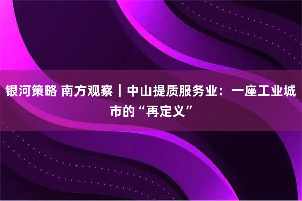 银河策略 南方观察｜中山提质服务业：一座工业城市的“再定义”