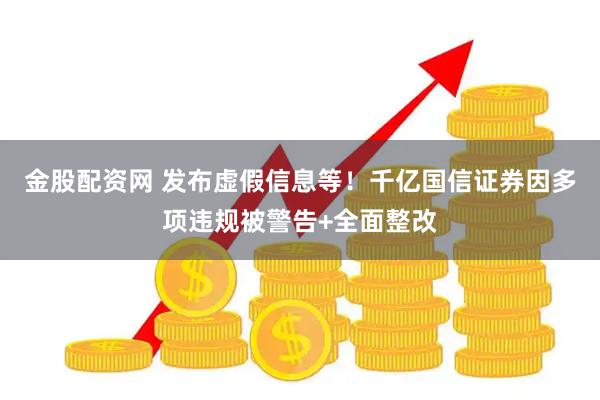 金股配资网 发布虚假信息等！千亿国信证券因多项违规被警告+全面整改