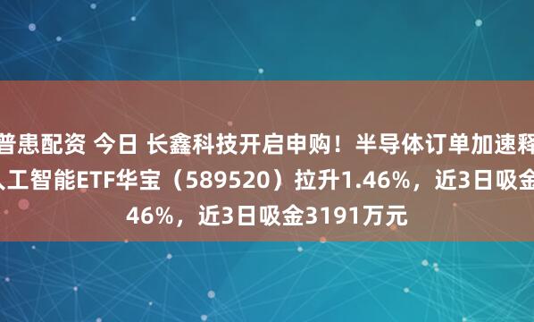 普患配资 今日 长鑫科技开启申购！半导体订单加速释放，科创人工智能ETF华宝（589520）拉升1.46%，近3日吸金3191万元