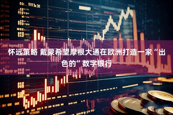 怀远策略 戴蒙希望摩根大通在欧洲打造一家“出色的”数字银行