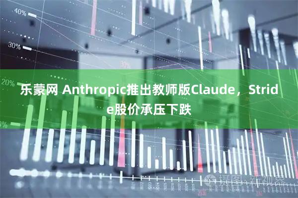 乐蒙网 Anthropic推出教师版Claude，Stride股价承压下跌