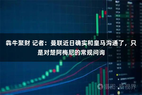 犇牛聚财 记者：曼联近日确实和皇马沟通了，只是对楚阿梅尼的常规问询