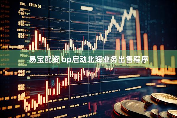 易宝配资 bp启动北海业务出售程序