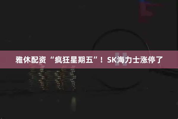 雅休配资 “疯狂星期五”！SK海力士涨停了